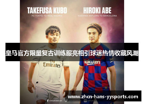 皇马官方限量复古训练服亮相引球迷热情收藏风潮