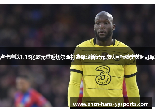 卢卡库以1.15亿欧元重返切尔西打造锋线新纪元球队目标锁定英超冠军